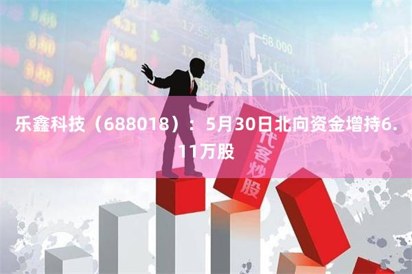 乐鑫科技（688018）：5月30日北向资金增持6.11万股