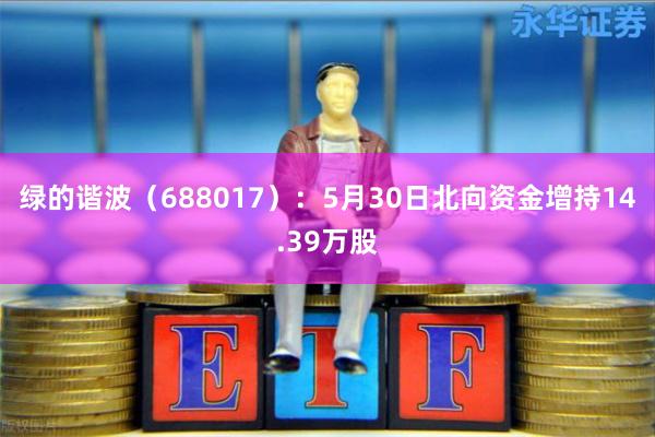 绿的谐波（688017）：5月30日北向资金增持14.39万股
