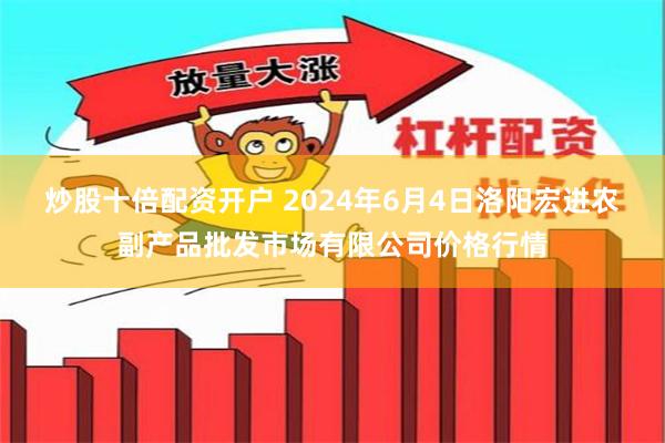 炒股十倍配资开户 2024年6月4日洛阳宏进农副产品批发市场有限公司价格行情