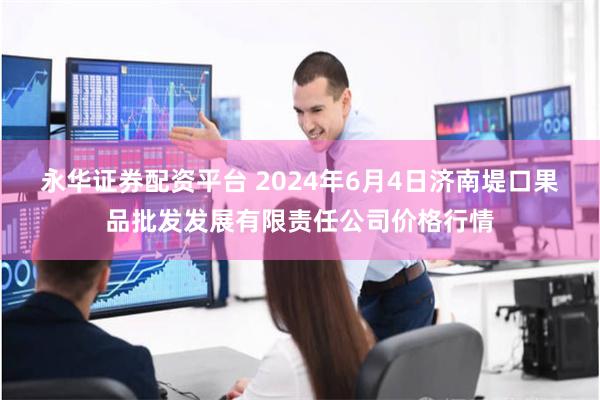 永华证券配资平台 2024年6月4日济南堤口果品批发发展有限责任公司价格行情