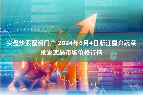 实盘炒股配资门户 2024年6月4日浙江嘉兴蔬菜批发交易市场价格行情