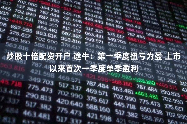 炒股十倍配资开户 途牛：第一季度扭亏为盈 上市以来首次一季度单季盈利