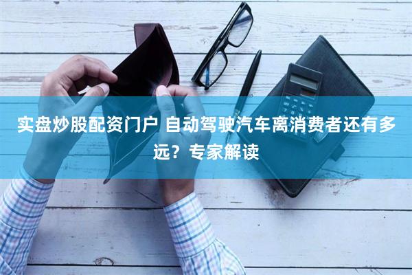 实盘炒股配资门户 自动驾驶汽车离消费者还有多远？专家解读
