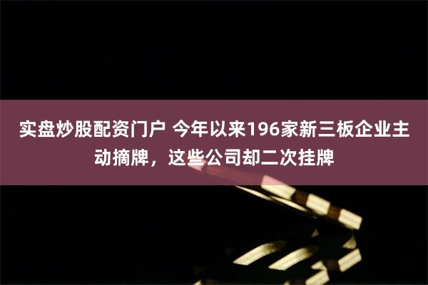 实盘炒股配资门户 今年以来196家新三板企业主动摘牌，这些公司却二次挂牌