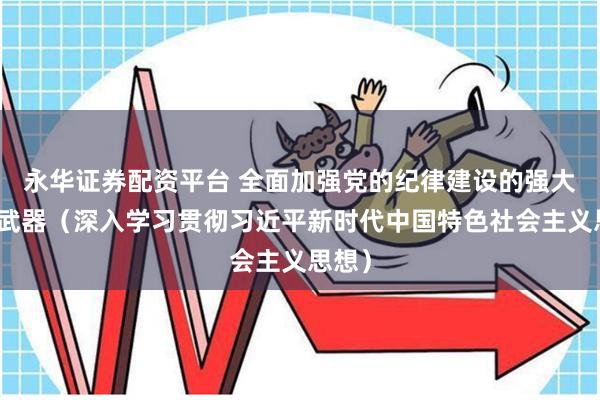 永华证券配资平台 全面加强党的纪律建设的强大思想武器（深入学习贯彻习近平新时代中国特色社会主义思想）