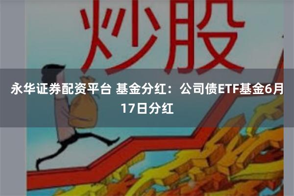 永华证券配资平台 基金分红：公司债ETF基金6月17日分红