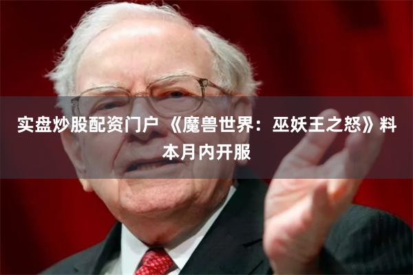实盘炒股配资门户 《魔兽世界：巫妖王之怒》料本月内开服