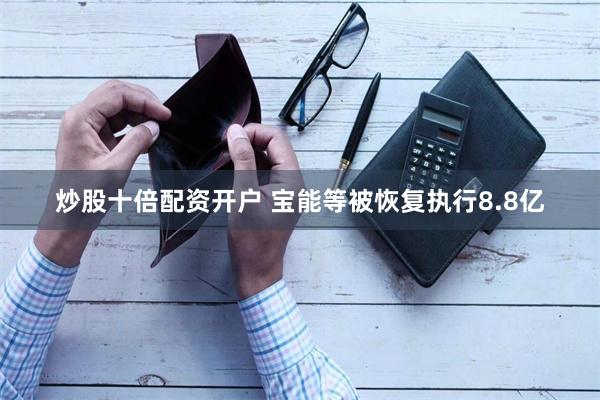 炒股十倍配资开户 宝能等被恢复执行8.8亿