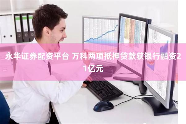 永华证券配资平台 万科两项抵押贷款获银行融资21亿元