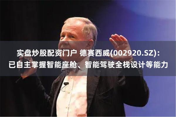 实盘炒股配资门户 德赛西威(002920.SZ)：已自主掌握智能座舱、智能驾驶全栈设计等能力