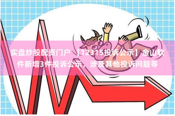 实盘炒股配资门户 【12315投诉公示】金山软件新增3件投诉公示，涉及其他投诉问题等
