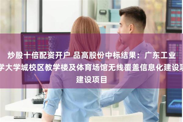 炒股十倍配资开户 品高股份中标结果：广东工业大学大学城校区教学楼及体育场馆无线覆盖信息化建设项目