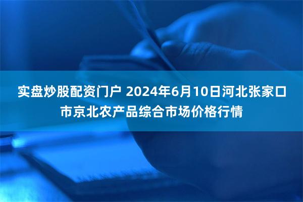 实盘炒股配资门户 2024年6月10日河北张家口市京北农产品综合市场价格行情