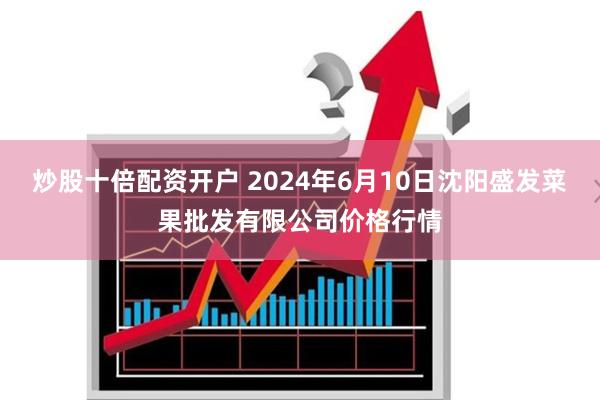 炒股十倍配资开户 2024年6月10日沈阳盛发菜果批发有限公司价格行情