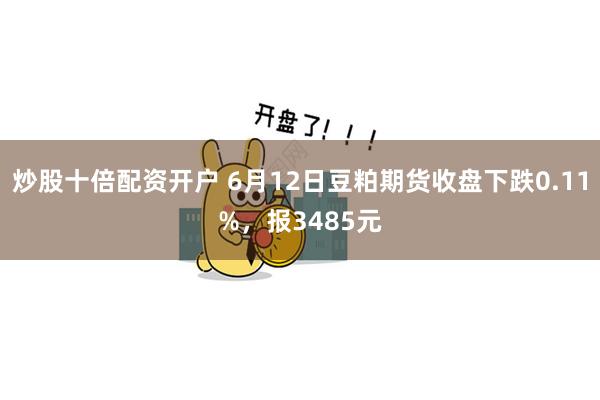 炒股十倍配资开户 6月12日豆粕期货收盘下跌0.11%，报3485元