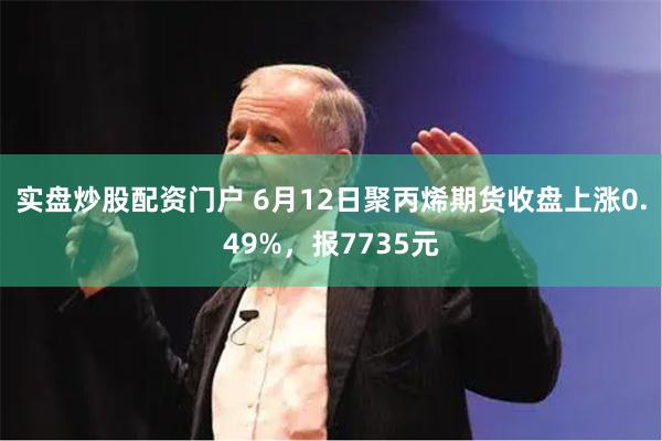 实盘炒股配资门户 6月12日聚丙烯期货收盘上涨0.49%，报7735元