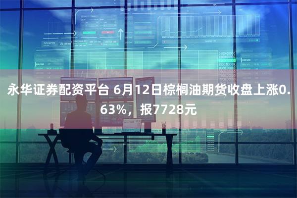永华证券配资平台 6月12日棕榈油期货收盘上涨0.63%，报7728元