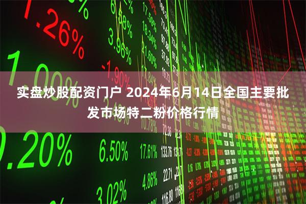 实盘炒股配资门户 2024年6月14日全国主要批发市场特二粉价格行情