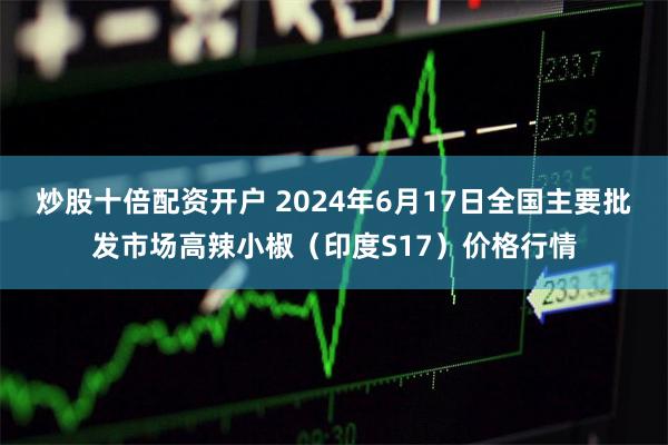炒股十倍配资开户 2024年6月17日全国主要批发市场高辣小椒（印度S17）价格行情