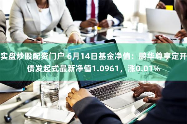 实盘炒股配资门户 6月14日基金净值：鹏华尊享定开债发起式最新净值1.0961，涨0.01%