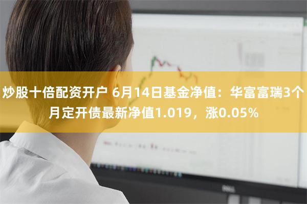 炒股十倍配资开户 6月14日基金净值：华富富瑞3个月定开债最新净值1.019，涨0.05%