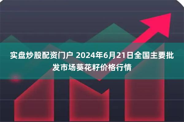 实盘炒股配资门户 2024年6月21日全国主要批发市场葵花籽价格行情