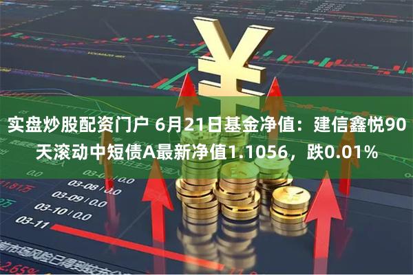 实盘炒股配资门户 6月21日基金净值：建信鑫悦90天滚动中短债A最新净值1.1056，跌0.01%