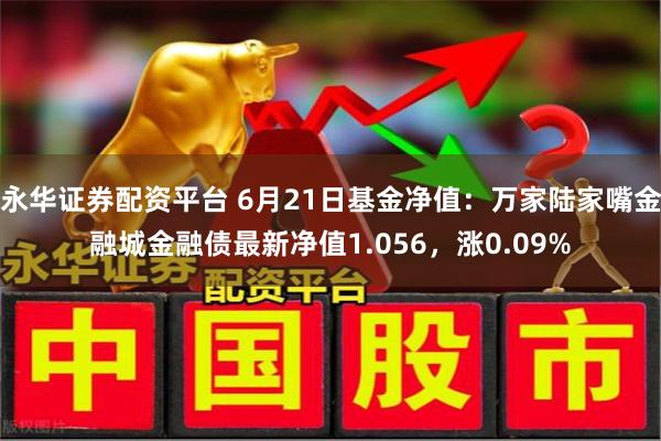 永华证券配资平台 6月21日基金净值：万家陆家嘴金融城金融债最新净值1.056，涨0.09%