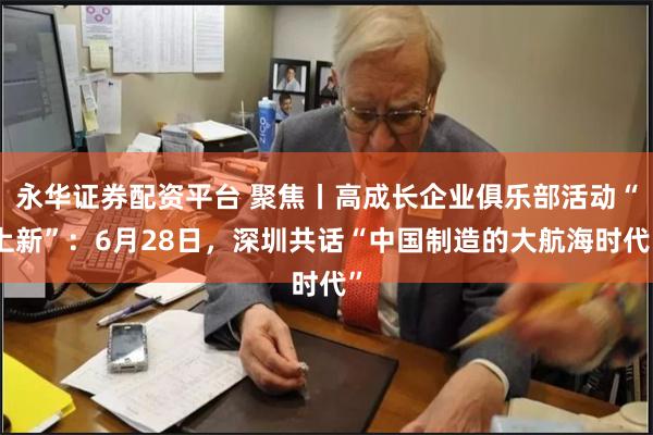 永华证券配资平台 聚焦丨高成长企业俱乐部活动“上新”：6月28日，深圳共话“中国制造的大航海时代”