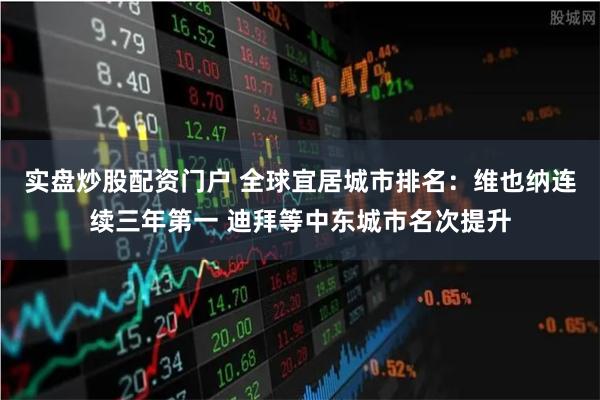 实盘炒股配资门户 全球宜居城市排名：维也纳连续三年第一 迪拜等中东城市名次提升