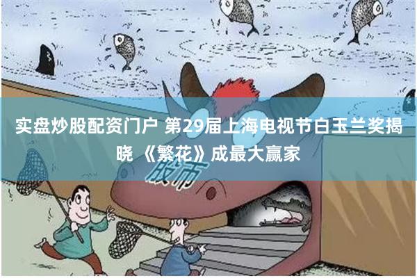 实盘炒股配资门户 第29届上海电视节白玉兰奖揭晓 《繁花》成最大赢家