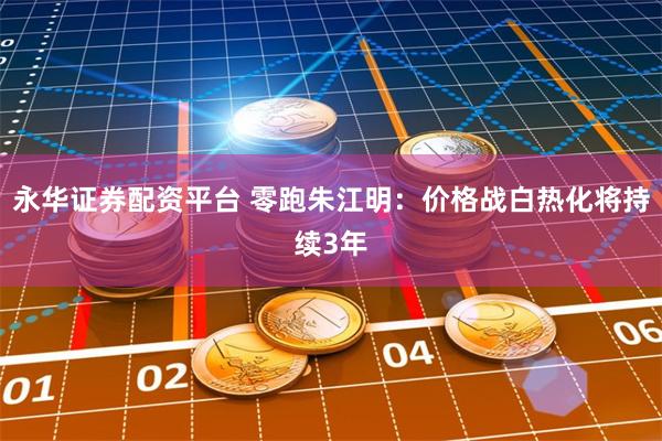 永华证券配资平台 零跑朱江明：价格战白热化将持续3年
