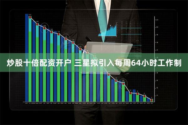 炒股十倍配资开户 三星拟引入每周64小时工作制