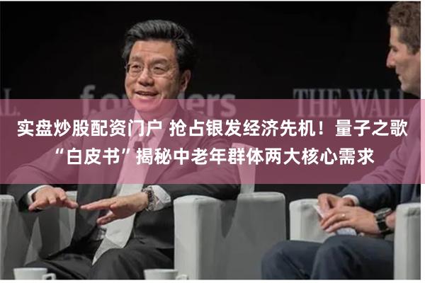 实盘炒股配资门户 抢占银发经济先机！量子之歌“白皮书”揭秘中老年群体两大核心需求