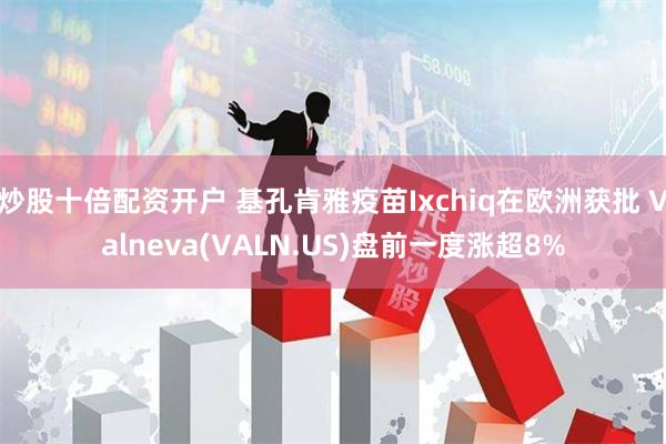 炒股十倍配资开户 基孔肯雅疫苗Ixchiq在欧洲获批 Valneva(VALN.US)盘前一度涨超8%