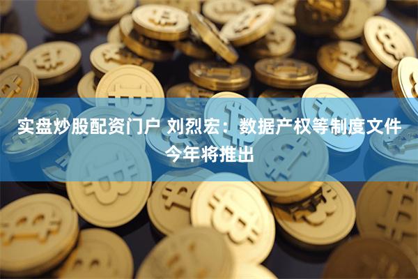 实盘炒股配资门户 刘烈宏：数据产权等制度文件今年将推出