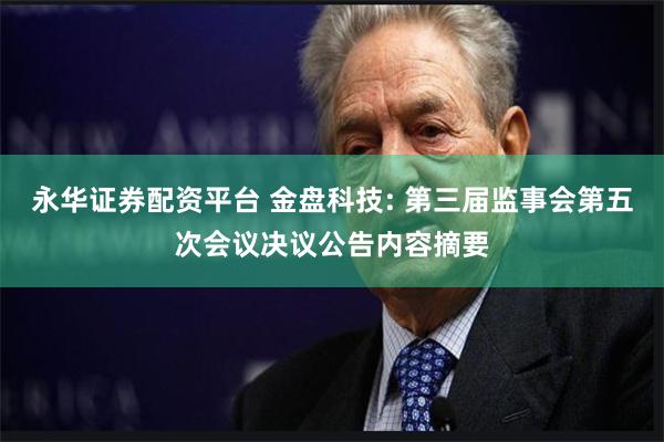 永华证券配资平台 金盘科技: 第三届监事会第五次会议决议公告内容摘要