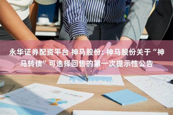 永华证券配资平台 神马股份: 神马股份关于“神马转债”可选择回售的第一次提示性公告