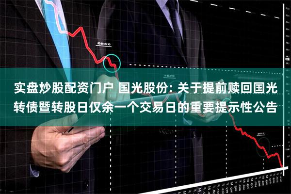 实盘炒股配资门户 国光股份: 关于提前赎回国光转债暨转股日仅余一个交易日的重要提示性公告
