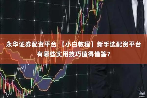 永华证券配资平台 【小白教程】新手选配资平台有哪些实用技巧值得借鉴？