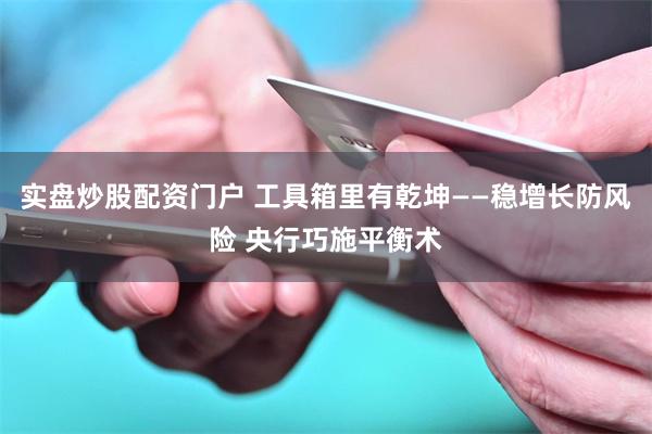 实盘炒股配资门户 工具箱里有乾坤——稳增长防风险 央行巧施平衡术