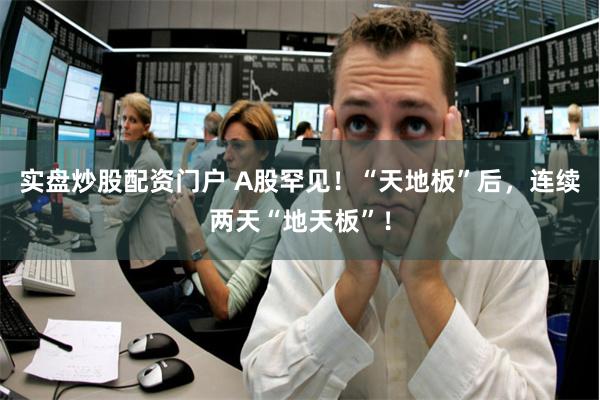 实盘炒股配资门户 A股罕见！“天地板”后，连续两天“地天板”！