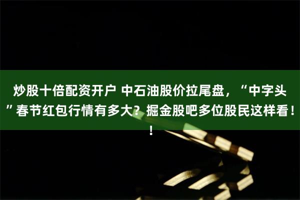 炒股十倍配资开户 中石油股价拉尾盘，“中字头”春节红包行情有多大？掘金股吧多位股民这样看！