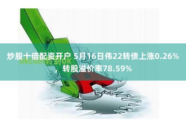 炒股十倍配资开户 5月16日伟22转债上涨0.26%，转股溢价率78.59%