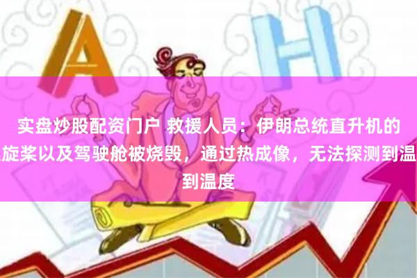 实盘炒股配资门户 救援人员：伊朗总统直升机的螺旋桨以及驾驶舱被烧毁，通过热成像，无法探测到温度