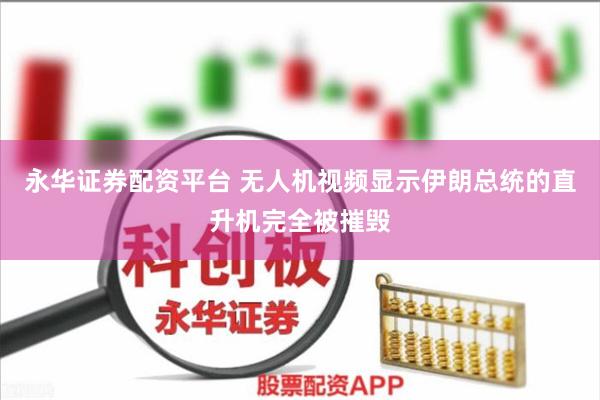 永华证券配资平台 无人机视频显示伊朗总统的直升机完全被摧毁