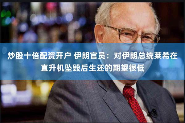 炒股十倍配资开户 伊朗官员：对伊朗总统莱希在直升机坠毁后生还的期望很低