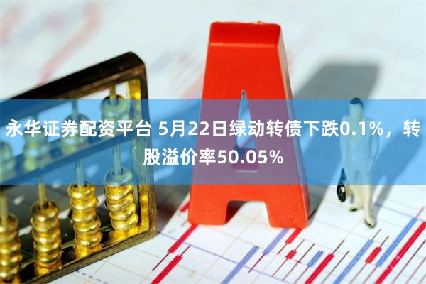 永华证券配资平台 5月22日绿动转债下跌0.1%，转股溢价率50.05%