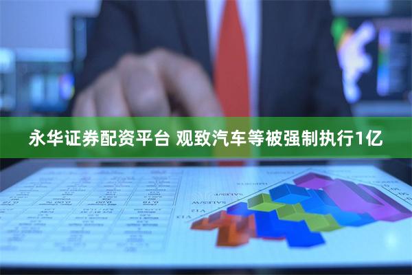 永华证券配资平台 观致汽车等被强制执行1亿