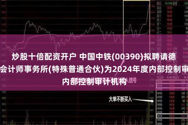 炒股十倍配资开户 中国中铁(00390)拟聘请德勤华永会计师事务所(特殊普通合伙)为2024年度内部控制审计机构